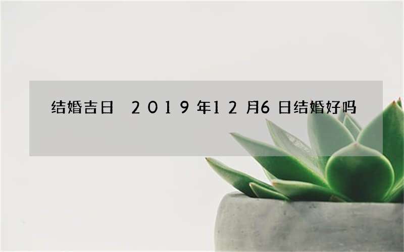 结婚吉日 2019年12月6日结婚好吗